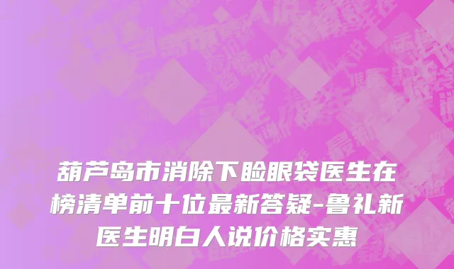 葫芦岛市消除下睑眼袋医生在榜清单前十位最新答疑-鲁礼新医生明白人说价格实惠