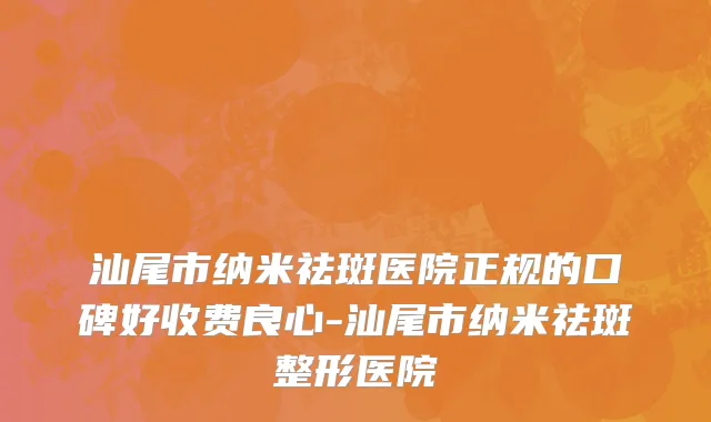汕尾市纳米祛斑医院正规的口碑好收费良心-汕尾市纳米祛斑整形医院