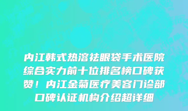 内江韩式热溶祛眼袋手术医院综合实力前十位排名榜口碑获赞!内江金菊医疗美容门诊部口碑认证机构介绍超详细
