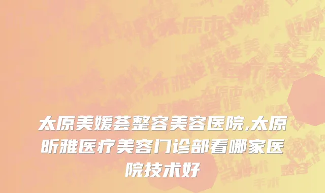 太原美媛荟整容美容医院,太原昕雅医疗美容门诊部看哪家医院技术好