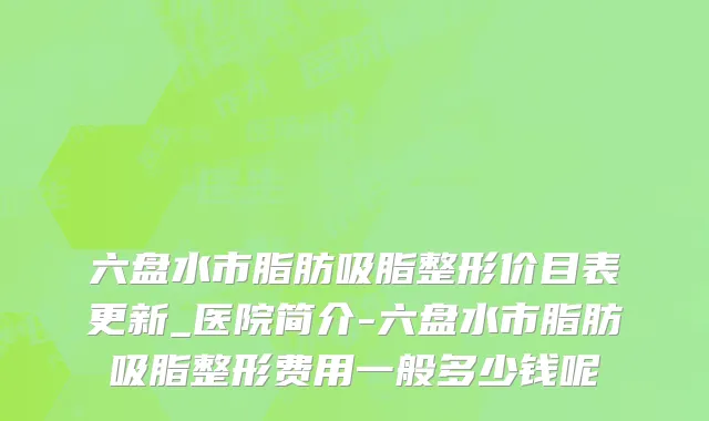 六盘水市脂肪吸脂整形价目表更新_医院简介-六盘水市脂肪吸脂整形费用一般多少钱呢