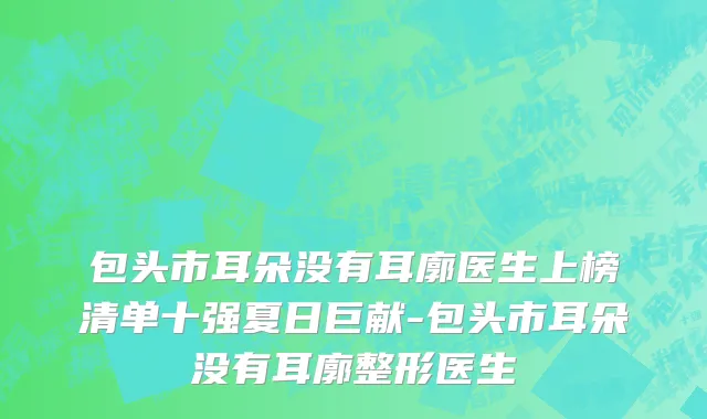 包头市耳朵没有耳廓医生上榜清单十强夏日巨献-包头市耳朵没有耳廓整形医生