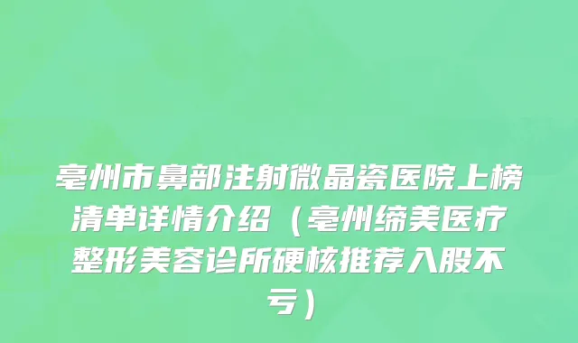 亳州市鼻部注射微晶瓷医院上榜清单详情介绍（亳州缔美医疗整形美容诊所硬核推荐入股不亏）