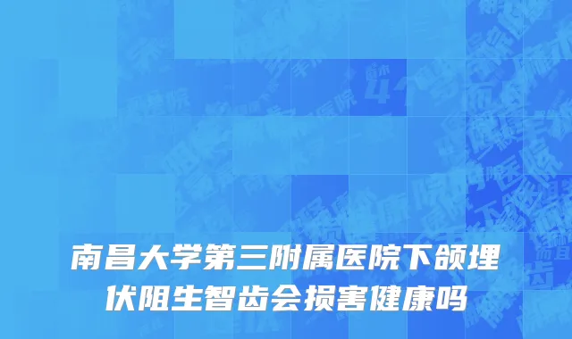 南昌大学第三附属医院下颌埋伏阻生智齿会损害健康吗