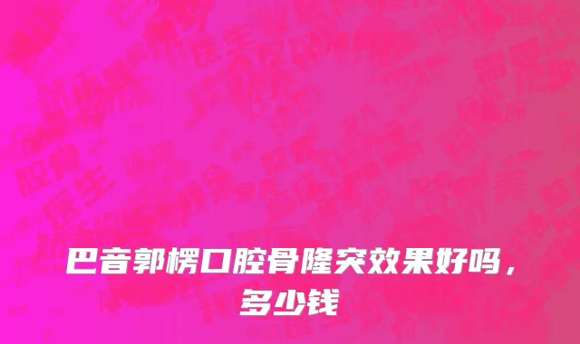 巴音郭楞口腔骨隆突效果好吗，多少钱