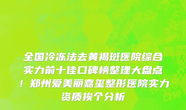全国冷冻法去黄褐斑医院综合实力前十佳口碑榜整理大盘点!郑州爱美丽嘉玺整形医院实力资质挨个分析