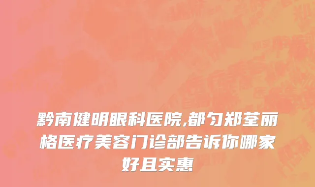 黔南健明眼科医院,都匀郑荃丽格医疗美容门诊部告诉你哪家好且实惠