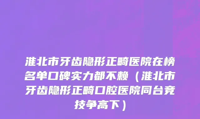 淮北市牙齿隐形正畸医院在榜名单口碑实力都不赖（淮北市牙齿隐形正畸口腔医院同台竞技争高下）