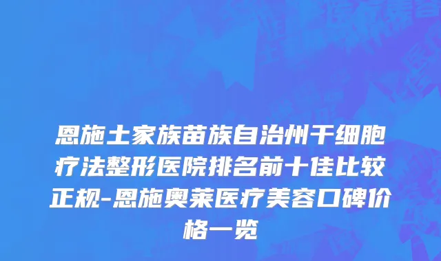 恩施土家族苗族自治州干细胞疗法整形医院排名前十佳比较正规-恩施奥莱医疗美容口碑价格一览