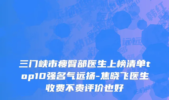 三门峡市瘦臀部医生上榜清单top10强名气远扬-焦晓飞医生收费不贵评价也好