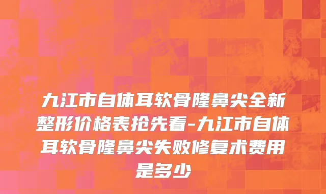 九江市自体耳软骨隆鼻尖全新整形价格表抢先看-九江市自体耳软骨隆鼻尖失败修复术费用是多少