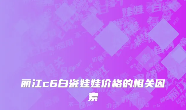 丽江c6白瓷娃娃价格的相关因素