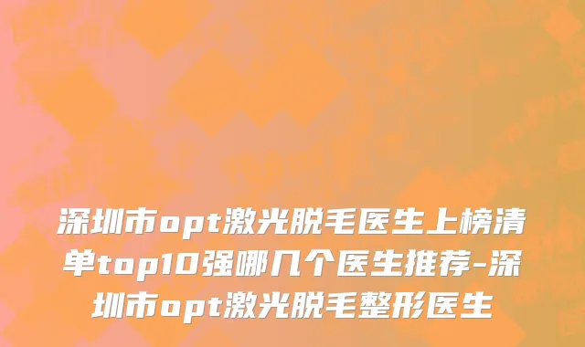 深圳市opt激光脱毛医生上榜清单top10强哪几个医生推荐-深圳市opt激光脱毛整形医生