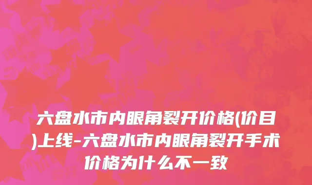 六盘水市内眼角裂开价格(价目)上线-六盘水市内眼角裂开手术价格为什么不一致
