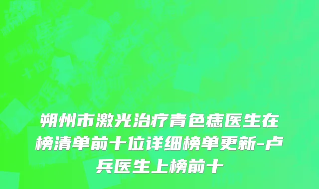 朔州市激光治疗青色痣医生在榜清单前十位详细榜单更新-卢兵医生上榜前十