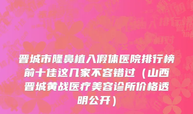 晋城市隆鼻植入假体医院排行榜前十佳这几家不容错过（山西晋城黄战医疗美容诊所价格透明公开）