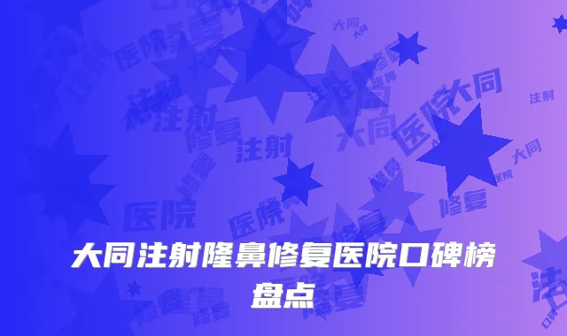 大同注射隆鼻修复医院口碑榜盘点