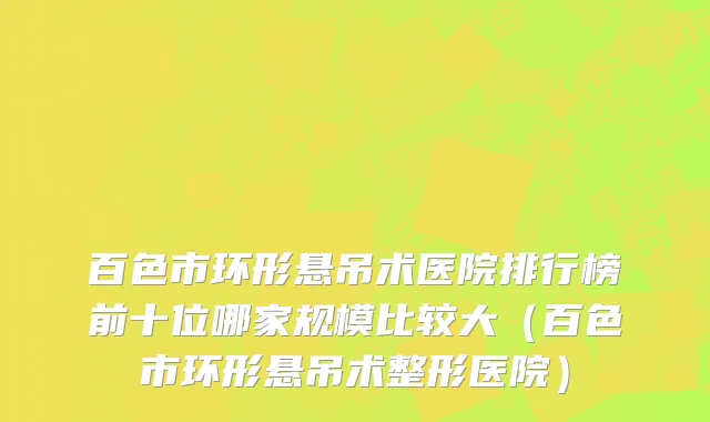 百色市环形悬吊术医院排行榜前十位哪家规模比较大（百色市环形悬吊术整形医院）