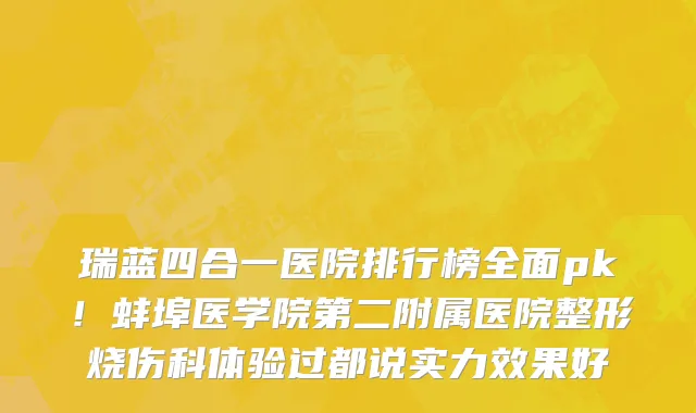 瑞蓝四合一医院排行榜全面pk!蚌埠医学院第二附属医院整形烧伤科体验过都说实力效果好