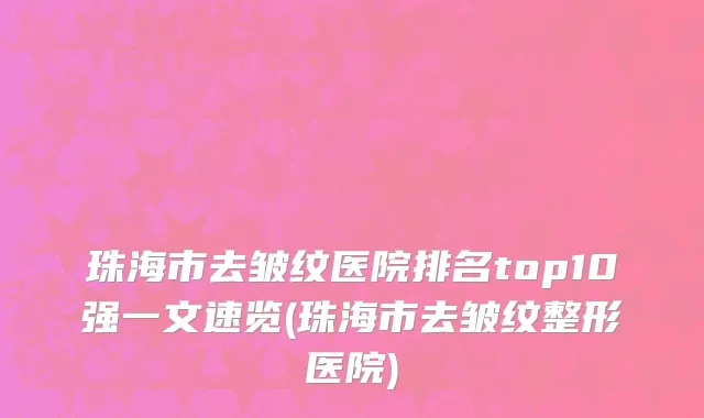 珠海市去皱纹医院排名top10强一文速览(珠海市去皱纹整形医院)