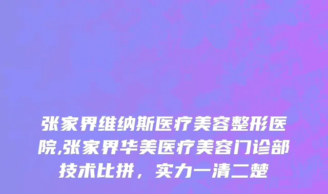 张家界维纳斯医疗美容整形医院,张家界华美医疗美容门诊部技术比拼，实力一清二楚