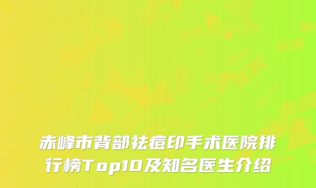 赤峰市背部祛痘印手术医院排行榜Top10及知名医生介绍