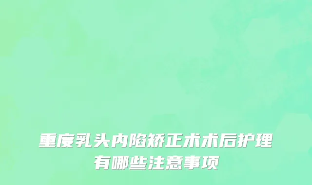 重度乳头内陷矫正术术后护理有哪些注意事项