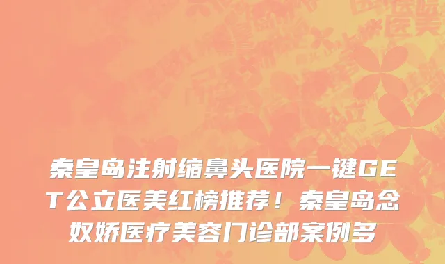 秦皇岛注射缩鼻头医院一键GET公立医美红榜推荐!秦皇岛念奴娇医疗美容门诊部案例多