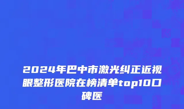 2024年巴中市激光纠正近视眼整形医院在榜清单top10口碑医