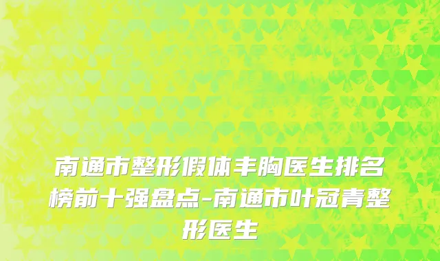 南通市整形假体丰胸医生排名榜前十强盘点-南通市叶冠青整形医生