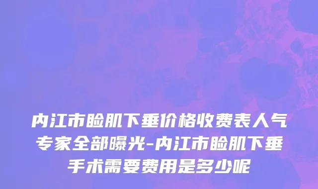 内江市睑肌下垂价格收费表人气专家全部曝光-内江市睑肌下垂手术需要费用是多少呢