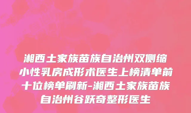 湘西土家族苗族自治州双侧缩小性乳房成形术医生上榜清单前十位榜单刷新-湘西土家族苗族自治州谷跃奇整形医生