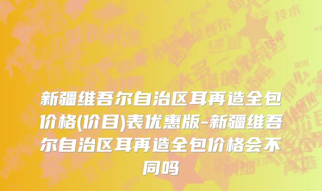 新疆维吾尔自治区耳再造全包价格(价目)表优惠版-新疆维吾尔自治区耳再造全包价格会不同吗