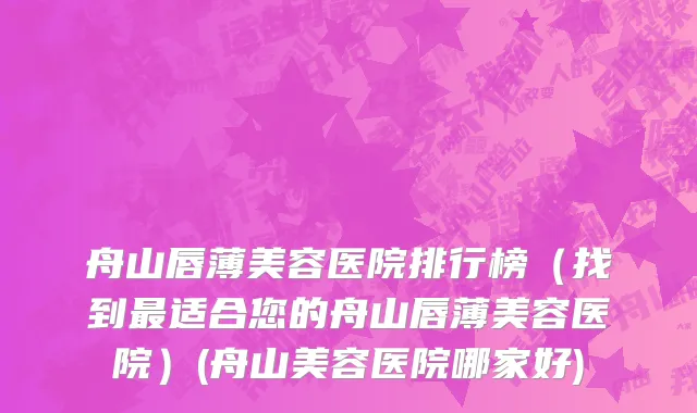 舟山唇薄美容医院排行榜（找到最适合您的舟山唇薄美容医院）(舟山美容医院哪家好)