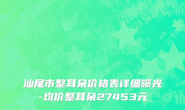 汕尾市整耳朵价格表详细曝光-均价整耳朵27453元