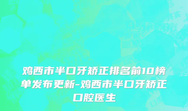鸡西市半口牙矫正排名前10榜单发布更新-鸡西市半口牙矫正口腔医生