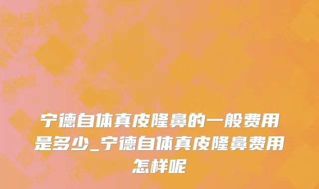 宁德自体真皮隆鼻的一般费用是多少_宁德自体真皮隆鼻费用怎样呢