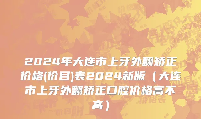 2024年大连市上牙外翻矫正价格(价目)表2024新版（大连市上牙外翻矫正口腔价格高不高）