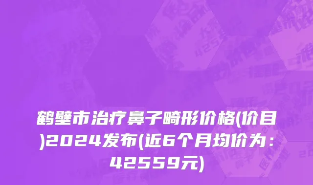 鹤壁市治疗鼻子畸形价格(价目)2024发布(近6个月均价为：42559元)