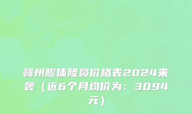 赣州膨体隆鼻价格表2024来袭(近6个月均价为:3094元)
