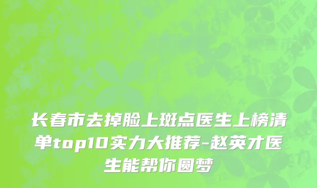 长春市去掉脸上斑点医生上榜清单top10实力大推荐-赵英才医生能帮你圆梦
