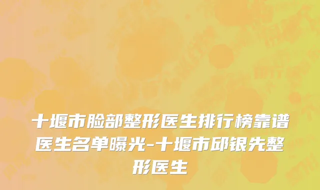 十堰市脸部整形医生排行榜靠谱医生名单曝光-十堰市邱银先整形医生
