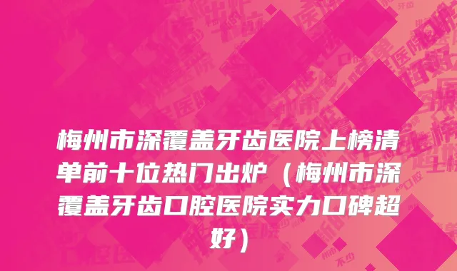 梅州市深覆盖牙齿医院上榜清单前十位热门出炉（梅州市深覆盖牙齿口腔医院实力口碑超好）