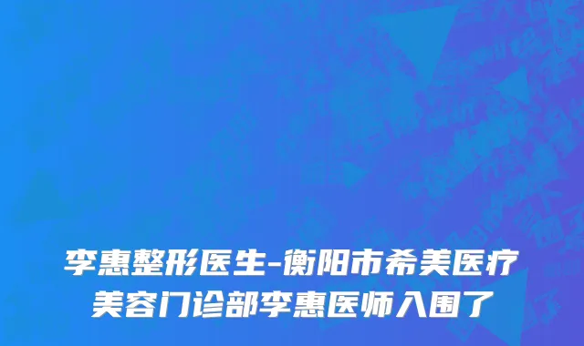 李惠整形医生-衡阳市希美医疗美容门诊部李惠医师入围了