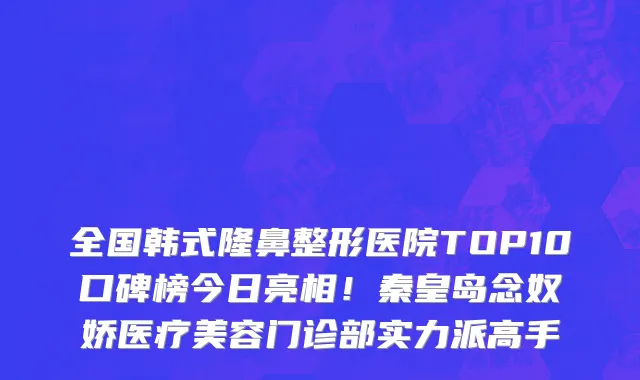 全国韩式隆鼻整形医院TOP10口碑榜今日亮相！秦皇岛念奴娇医疗美容门诊部实力派高手
