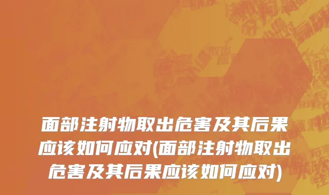 面部注射物取出危害及其后果应该如何应对(面部注射物取出危害及其后果应该如何应对)