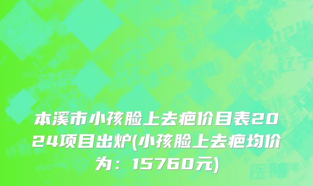 本溪市小孩脸上去疤价目表2024项目出炉(小孩脸上去疤均价为：15760元)