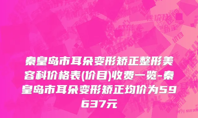 秦皇岛市耳朵变形矫正整形美容科价格表(价目)收费一览-秦皇岛市耳朵变形矫正均价为59637元