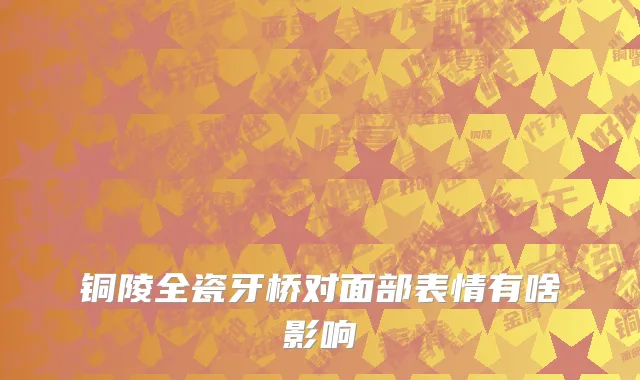 铜陵全瓷牙桥对面部表情有啥影响