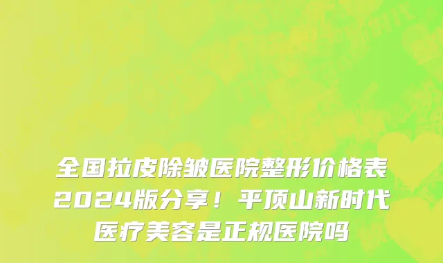 全国拉皮除皱医院整形价格表2024版分享！平顶山新时代医疗美容是正规医院吗